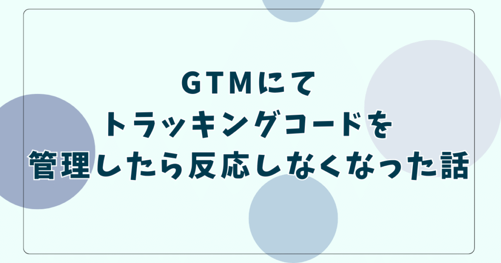 GTMにてトラッキングコードを管理したら反応しなくなった話